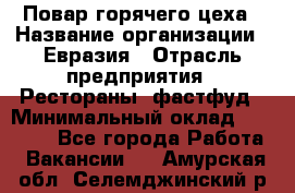 Повар горячего цеха › Название организации ­ Евразия › Отрасль предприятия ­ Рестораны, фастфуд › Минимальный оклад ­ 35 000 - Все города Работа » Вакансии   . Амурская обл.,Селемджинский р-н